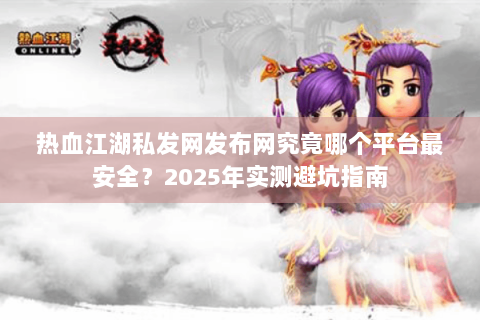 热血江湖私发网发布网究竟哪个平台最安全？2025年实测避坑指南