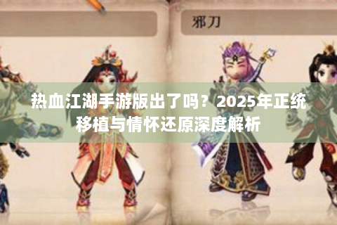 热血江湖手游版出了吗？2025年正统移植与情怀还原深度解析