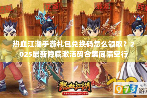 热血江湖手游礼包兑换码怎么领取？2025最新隐藏激活码合集间隔空行