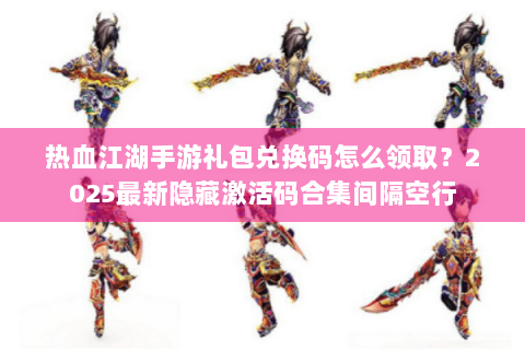 热血江湖手游礼包兑换码怎么领取？2025最新隐藏激活码合集间隔空行
