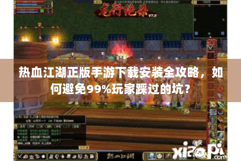 热血江湖正版手游下载安装全攻略，如何避免99%玩家踩过的坑？
