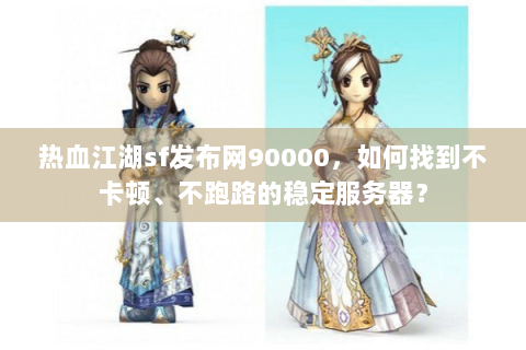 热血江湖sf发布网90000，如何找到不卡顿、不跑路的稳定服务器？