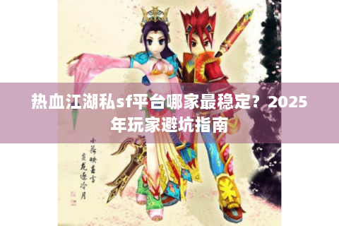 热血江湖私sf平台哪家最稳定？2025年玩家避坑指南