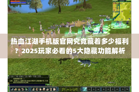 热血江湖手机版官网究竟藏着多少福利？2025玩家必看的5大隐藏功能解析