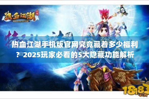 热血江湖手机版官网究竟藏着多少福利？2025玩家必看的5大隐藏功能解析