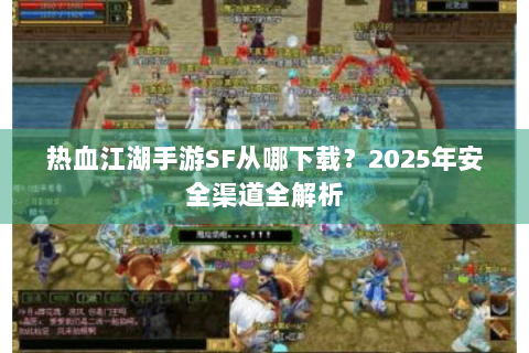 热血江湖手游SF从哪下载？2025年安全渠道全解析
