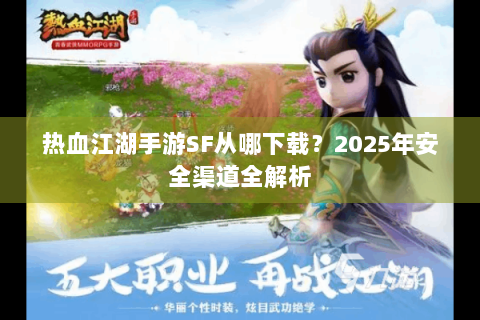 热血江湖手游SF从哪下载？2025年安全渠道全解析