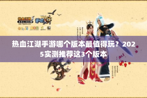 热血江湖手游哪个版本最值得玩？2025实测推荐这3个版本
