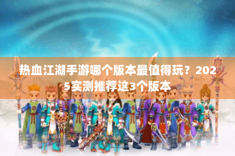 热血江湖手游哪个版本最值得玩？2025实测推荐这3个版本