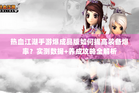 热血江湖手游爆成品版如何提高装备爆率？实测数据+养成攻略全解析