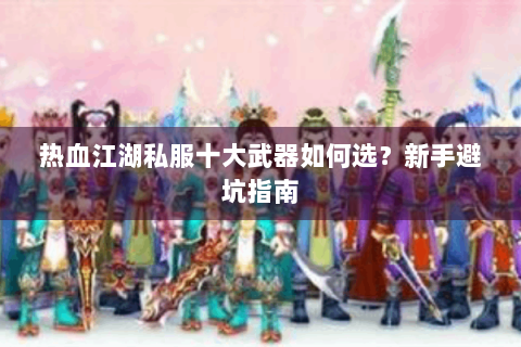 热血江湖私服十大武器如何选？新手避坑指南