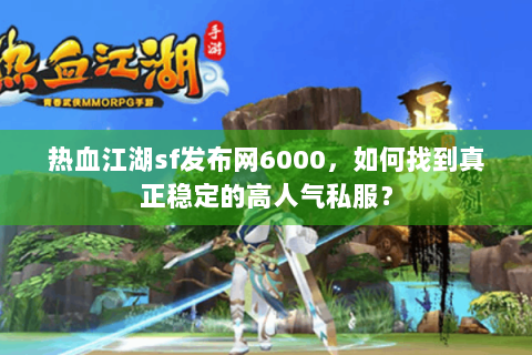 热血江湖sf发布网6000，如何找到真正稳定的高人气私服？