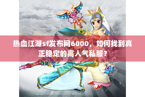 热血江湖sf发布网6000，如何找到真正稳定的高人气私服？