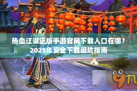 热血江湖正版手游官网下载入口在哪？2025年安全下载避坑指南