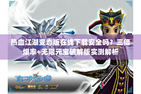 热血江湖变态版在线下载安全吗？三倍爆率+无限元宝破解版实测解析