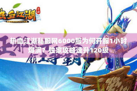 热血江湖私服网6000服为何开服1小时爆满？独家攻略速升120级