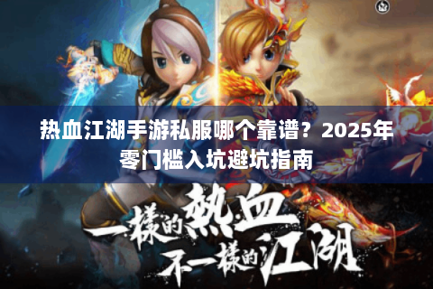 热血江湖手游私服哪个靠谱？2025年零门槛入坑避坑指南