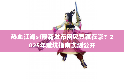热血江湖sf最新发布网究竟藏在哪？2025年避坑指南实测公开