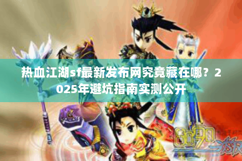 热血江湖sf最新发布网究竟藏在哪？2025年避坑指南实测公开