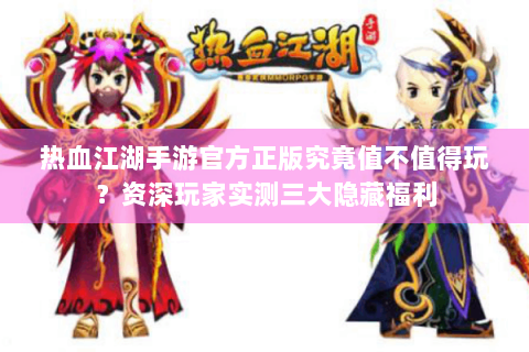 热血江湖手游官方正版究竟值不值得玩？资深玩家实测三大隐藏福利