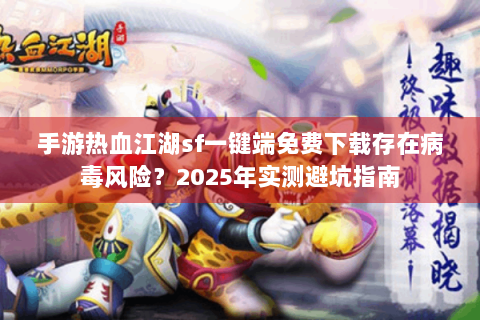 手游热血江湖sf一键端免费下载存在病毒风险？2025年实测避坑指南