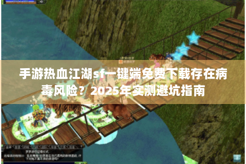 手游热血江湖sf一键端免费下载存在病毒风险？2025年实测避坑指南