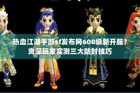 热血江湖手游sf发布网600级新开服？资深玩家实测三大防封技巧