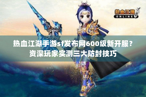 热血江湖手游sf发布网600级新开服？资深玩家实测三大防封技巧