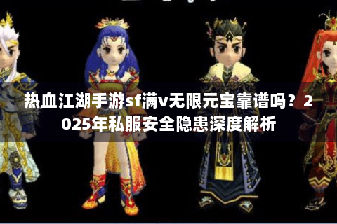 热血江湖手游sf满v无限元宝靠谱吗？2025年私服安全隐患深度解析