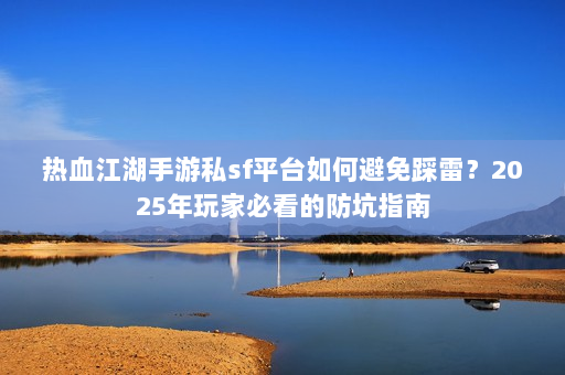 热血江湖手游私sf平台如何避免踩雷？2025年玩家必看的防坑指南