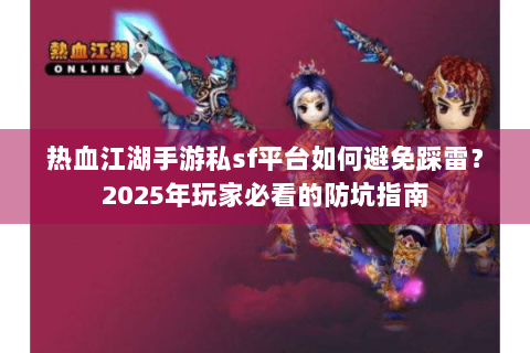 热血江湖手游私sf平台如何避免踩雷？2025年玩家必看的防坑指南