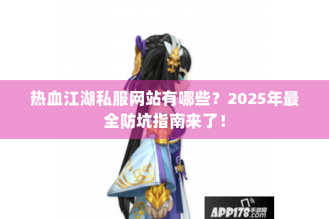热血江湖私服网站有哪些？2025年最全防坑指南来了！