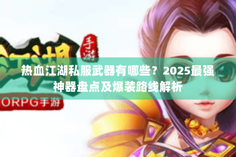 热血江湖私服武器有哪些？2025最强神器盘点及爆装路线解析