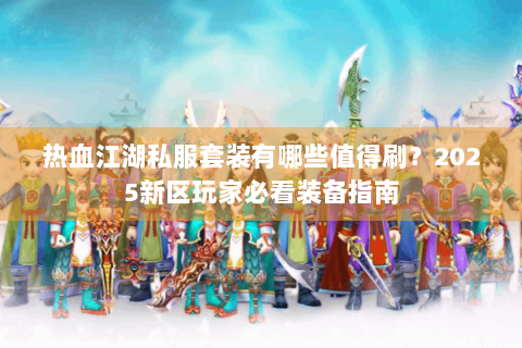 热血江湖私服套装有哪些值得刷？2025新区玩家必看装备指南