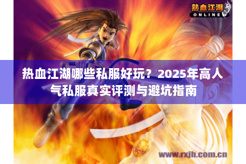 热血江湖哪些私服好玩？2025年高人气私服真实评测与避坑指南
