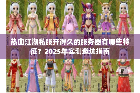 热血江湖私服开得久的服务器有哪些特征？2025年实测避坑指南