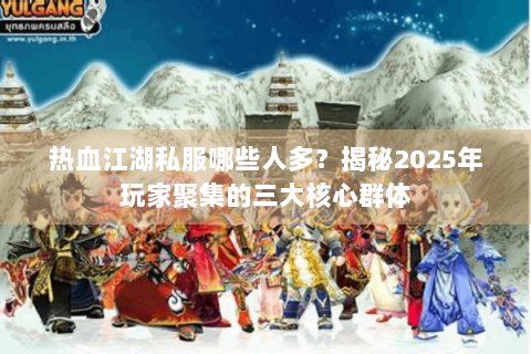 热血江湖私服哪些人多？揭秘2025年玩家聚集的三大核心群体