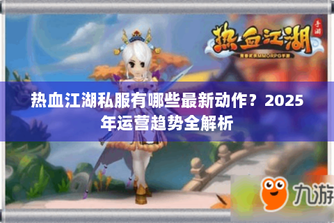 热血江湖私服有哪些最新动作？2025年运营趋势全解析