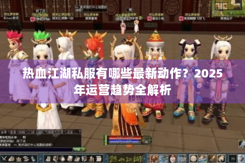 热血江湖私服有哪些最新动作？2025年运营趋势全解析