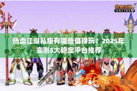 热血江湖私服有哪些值得玩？2025年实测5大稳定平台推荐