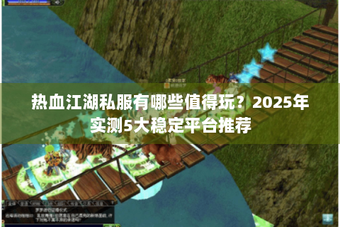 热血江湖私服有哪些值得玩？2025年实测5大稳定平台推荐