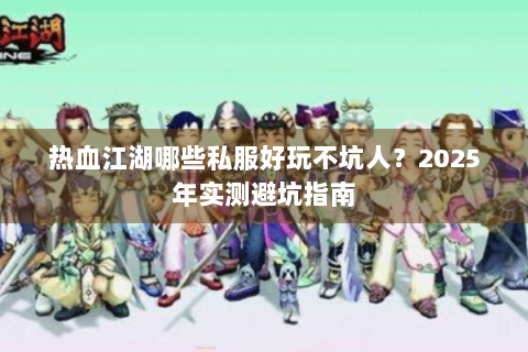 热血江湖哪些私服好玩不坑人？2025年实测避坑指南