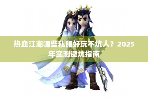 热血江湖哪些私服好玩不坑人？2025年实测避坑指南