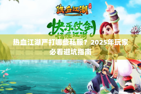 热血江湖严打哪些私服？2025年玩家必看避坑指南