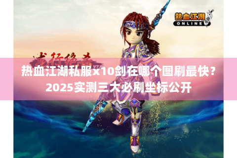 热血江湖私服x10剑在哪个图刷最快？2025实测三大必刷坐标公开