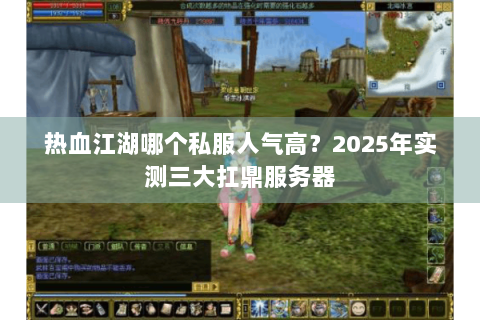 热血江湖哪个私服人气高？2025年实测三大扛鼎服务器
