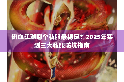 热血江湖哪个私服最稳定？2025年实测三大私服防坑指南