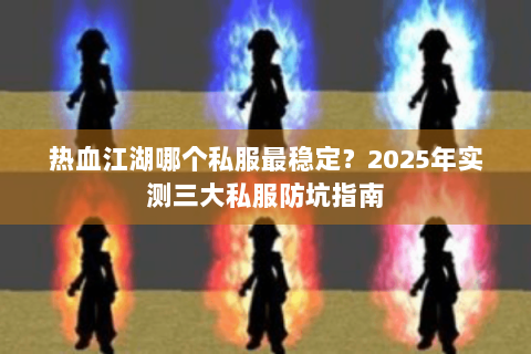 热血江湖哪个私服最稳定？2025年实测三大私服防坑指南