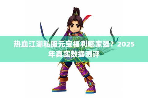 热血江湖私服元宝福利哪家强？2025年真实数据测评