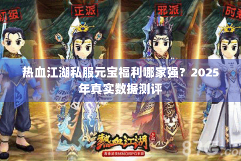 热血江湖私服元宝福利哪家强？2025年真实数据测评